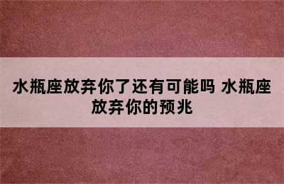 水瓶座放弃你了还有可能吗 水瓶座放弃你的预兆